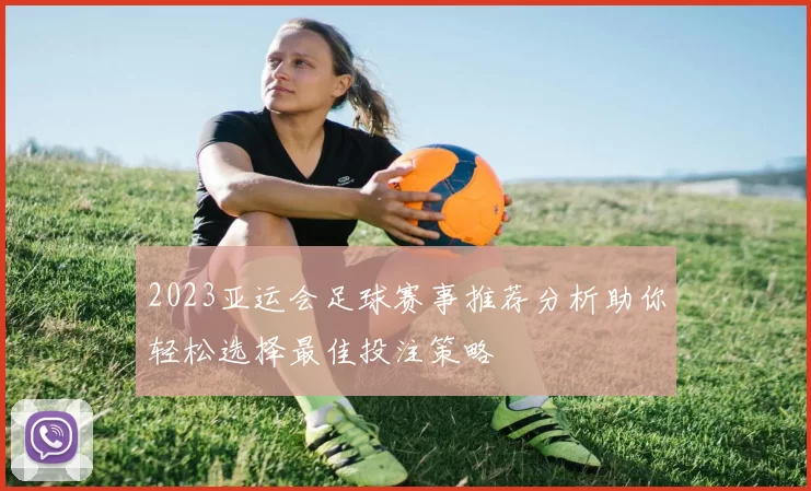 2023亚运会足球赛事推荐分析助你轻松选择最佳投注策略