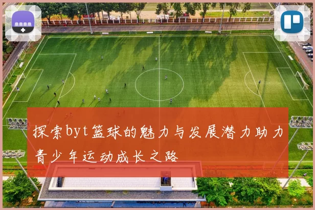 探索byt篮球的魅力与发展潜力助力青少年运动成长之路