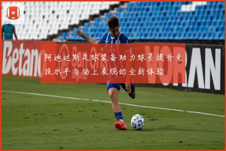 阿迪达斯足球装备助力球员提升竞技水平与场上表现的全新体验