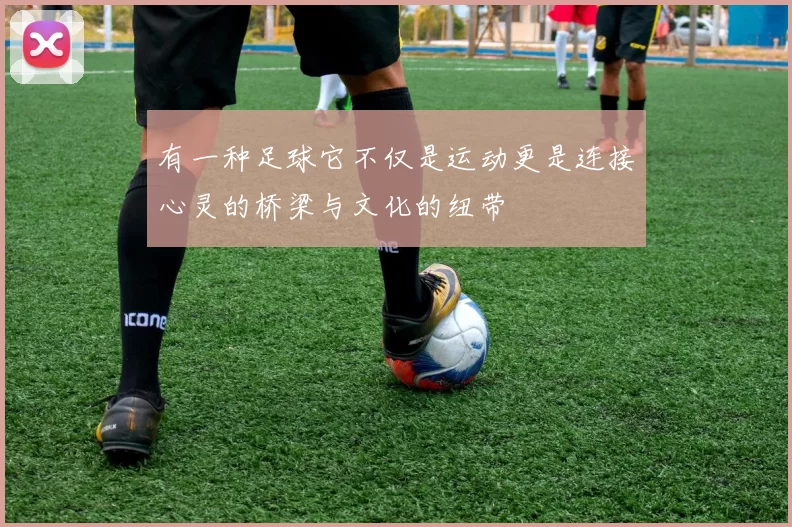 有一种足球它不仅是运动更是连接心灵的桥梁与文化的纽带