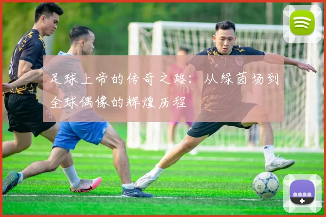 足球上帝的传奇之路：从绿茵场到全球偶像的辉煌历程