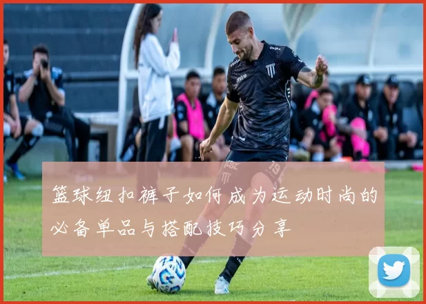 篮球纽扣裤子如何成为运动时尚的必备单品与搭配技巧分享