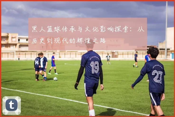 黑人篮球传承与文化影响探索：从历史到现代的辉煌之路