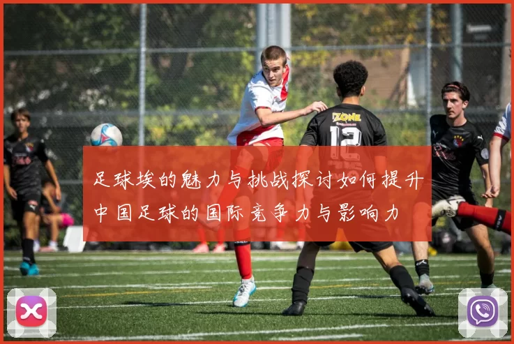 足球埃的魅力与挑战探讨如何提升中国足球的国际竞争力与影响力