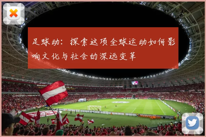 足球动：探索这项全球运动如何影响文化与社会的深远变革