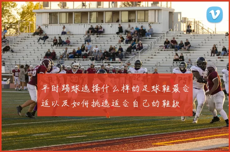 平时踢球选择什么样的足球鞋最合适以及如何挑选适合自己的鞋款